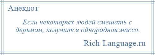 
    Если некоторых людей смешать с дерьмом, получится однородная масса.