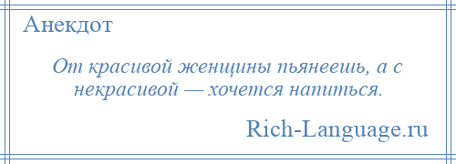 
    От красивой женщины пьянеешь, а с некрасивой — хочется напиться.