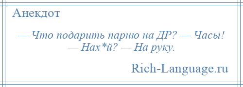 
    — Что подарить парню на ДР? — Часы! — Нах*й? — На руку.