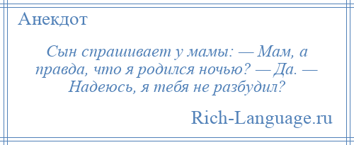 
    Сын спрашивает у мамы: — Мам, а правда, что я родился ночью? — Да. — Надеюсь, я тебя не разбудил?