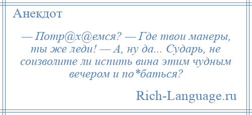 
    — Потр@х@емся? — Где твои манеры, ты же леди! — А, ну да... Сударь, не соизволите ли испить вина этим чудным вечером и по*баться?