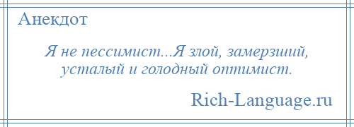 
    Я не пессимист...Я злой, замерзший, усталый и голодный оптимист.