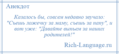 
    Казалось бы, совсем недавно звучало: Съешь ложечку за маму, съешь за папу , и вот уже: Давайте выпьем за наших родителей! 