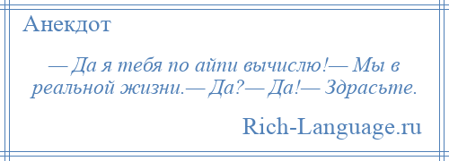 
    — Да я тебя по айпи вычислю!— Мы в реальной жизни.— Да?— Да!— Здрасьте.