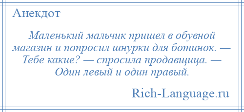 
    Маленький мальчик пришел в обувной магазин и попросил шнурки для ботинок. — Тебе какие? — спросила продавщица. — Один левый и один правый.