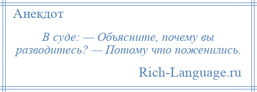 
    В суде: — Объясните, почему вы разводитесь? — Потому что поженились.