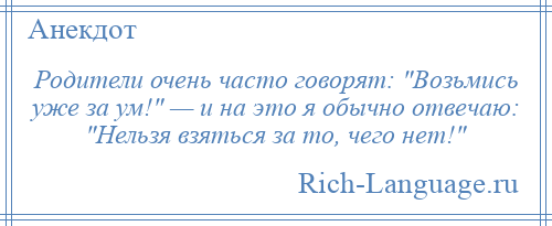 
    Родители очень часто говорят: Возьмись уже за ум! — и на это я обычно отвечаю: Нельзя взяться за то, чего нет! 
