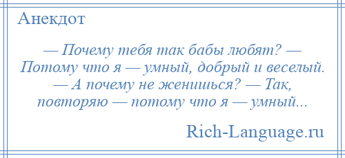 
    — Почему тебя так бабы любят? — Потому что я — умный, добрый и веселый. — А почему не женишься? — Так, повторяю — потому что я — умный...