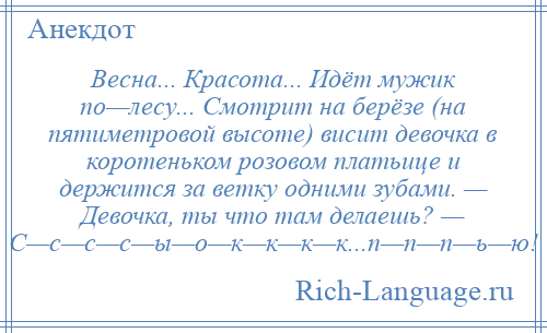 
    Весна... Красота... Идёт мужик по—лесу... Смотрит на берёзе (на пятиметровой высоте) висит девочка в коротеньком розовом платьице и держится за ветку одними зубами. — Девочка, ты что там делаешь? — С—с—с—с—ы—о—к—к—к—к...п—п—п—ь—ю!