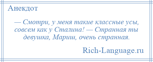 
    — Смотри, у меня такие классные усы, совсем как у Сталина! — Странная ты девушка, Мариш, очень странная.