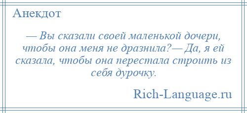 
    — Вы сказали своей маленькой дочери, чтобы она меня не дразнила?— Да, я ей сказала, чтобы она перестала строить из себя дурочку.