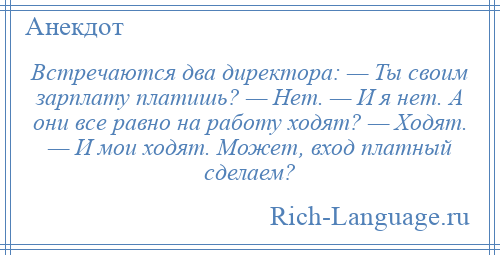 
    Встречаются два директора: — Ты своим зарплату платишь? — Нет. — И я нет. А они все равно на работу ходят? — Ходят. — И мои ходят. Может, вход платный сделаем?