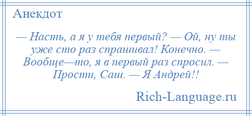 
    — Насть, а я у тебя первый? — Ой, ну ты уже сто раз спрашивал! Конечно. — Вообще—то, я в первый раз спросил. — Прости, Саш. — Я Андрей!!