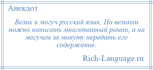 
    Велик и могуч русский язык. На великом можно написать многотомный роман, а на могучем за минуту передать его содержание.