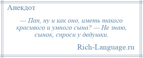 
    — Пап, ну и как оно, иметь такого красивого и умного сына? — Не знаю, сынок, спроси у дедушки.