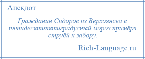 
    Гражданин Сидоров из Верхоянска в пятидесятипятиградусный мороз примёрз струёй к забору.