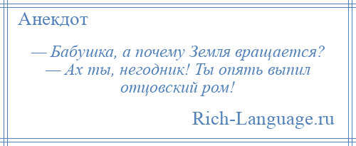 
    — Бабушка, а почему Земля вращается? — Ах ты, негодник! Ты опять выпил отцовский ром!