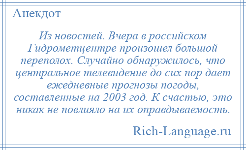 
    Из новостей. Вчера в российском Гидрометцентре произошел большой переполох. Случайно обнаружилось, что центральное телевидение до сих пор дает ежедневные прогнозы погоды, составленные на 2003 год. К счастью, это никак не повлияло на их оправдываемость.