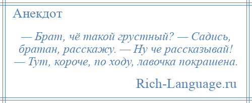 
    — Брат, чё такой грустный? — Садись, братан, расскажу. — Ну че рассказывай! — Тут, короче, по ходу, лавочка покрашена.