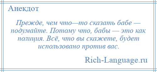 
    Прежде, чем что—то сказать бабе — подумайте. Потому что, бабы — это как полиция. Всё, что вы скажете, будет использовано против вас.