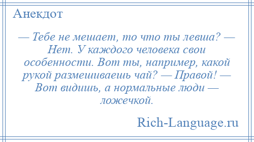 
    — Тебе не мешает, то что ты левша? — Нет. У каждого человека свои особенности. Вот ты, например, какой рукой размешиваешь чай? — Правой! — Вот видишь, а нормальные люди — ложечкой.