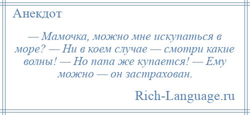 
    — Мамочка, можно мне искупаться в море? — Ни в коем случае — смотри какие волны! — Но папа же купается! — Ему можно — он застрахован.