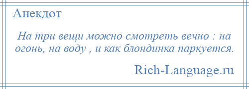 
    На три вещи можно смотреть вечно : на огонь, на воду , и как блондинка паркуется.