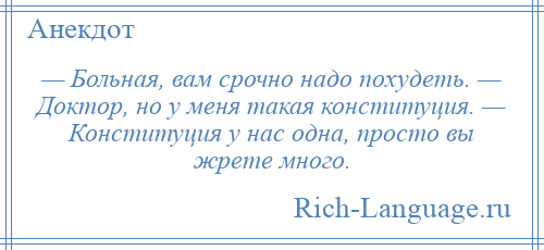 
    — Больная, вам срочно надо похудеть. — Доктор, но у меня такая конституция. — Конституция у нас одна, просто вы жрете много.