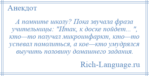 
    А помните школу? Пока звучала фраза учительницы: Итак, к доске пойдет... , кто—то получал микроинфаркт, кто—то успевал помолиться, а кое—кто умудрялся выучить половину домашнего задания.