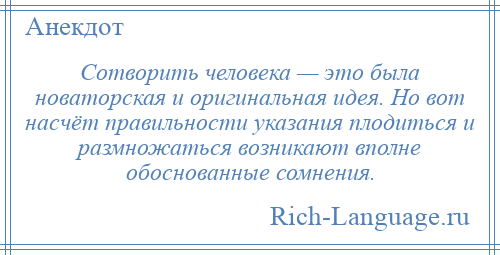 
    Сотворить человека — это была новаторская и оригинальная идея. Но вот насчёт правильности указания плодиться и размножаться возникают вполне обоснованные сомнения.