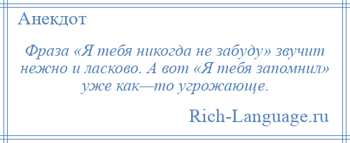 
    Фраза «Я тебя никогда не забуду» звучит нежно и ласково. А вот «Я тебя запомнил» уже как—то угрожающе.