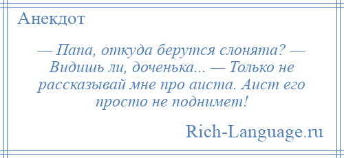 
    — Папа, откуда берутся слонята? — Видишь ли, доченька... — Только не рассказывай мне про аиста. Аист его просто не поднимет!