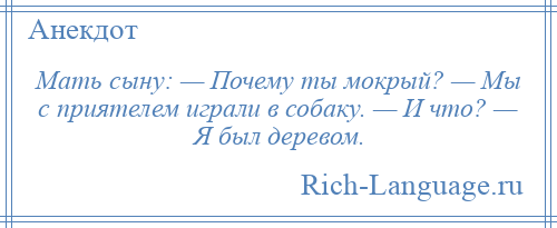 
    Мать сыну: — Почему ты мокрый? — Мы с приятелем играли в собаку. — И что? — Я был деревом.