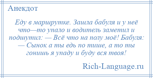 
    Еду в маршрутке. Зашла бабуля и у неё что—то упало и водитель заметил и подшутил: — Всё что на полу моё! Бабуля: — Сынок а ты едь по тише, а то ты гонишь я упаду и буду вся твоя!