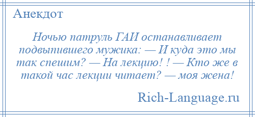 
    Ночью патруль ГАИ останавливает подвыпившего мужика: — И куда это мы так спешим? — На лекцию! ! — Кто же в такой час лекции читает? — моя жена!