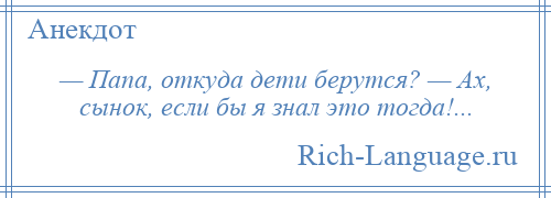 
    — Папа, откуда дети берутся? — Ах, сынок, если бы я знал это тогда!...