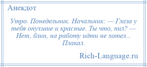 
    Утро. Понедельник. Начальник: — Глаза у тебя опухшие и красные. Ты что, пил? — Нет, блин, на работу идти не хотел... Плакал.