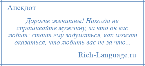 
    Дорогие женщины! Никогда не спрашивайте мужчину, за что он вас любит: стоит ему задуматься, как может оказаться, что любить вас не за что...