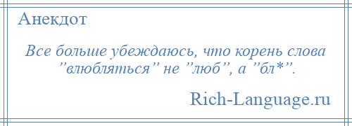 
    Все больше убеждаюсь, что корень слова ”влюбляться” не ”люб”, а ”бл*”.
