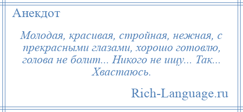 
    Молодая, красивая, стройная, нежная, с прекрасными глазами, хорошо готовлю, голова не болит... Никого не ищу... Так... Хвастаюсь.