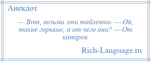 
    — Вот, возьми эти таблетки. — Ой, такие горькие, а от чего они? — От комаров.