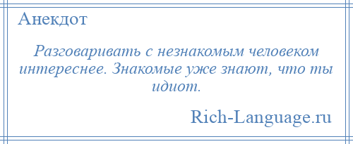 
    Разговаривать с незнакомым человеком интереснее. Знакомые уже знают, что ты идиот.