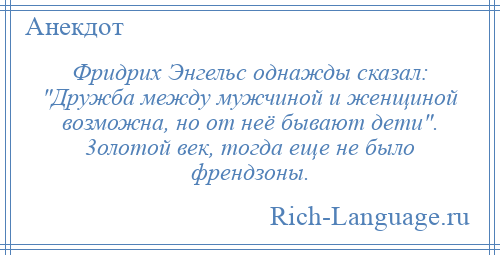 
    Фридрих Энгельс однажды сказал: Дружба между мужчиной и женщиной возможна, но от неё бывают дети . 3олотой век, тогда еще не было френдзоны.