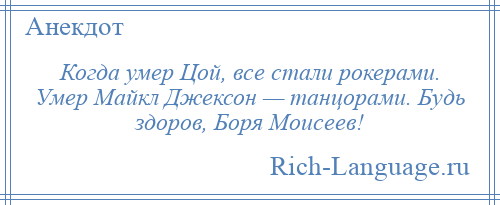 
    Когда умер Цой, все стали рокерами. Умер Майкл Джексон — танцорами. Будь здоров, Боря Моисеев!