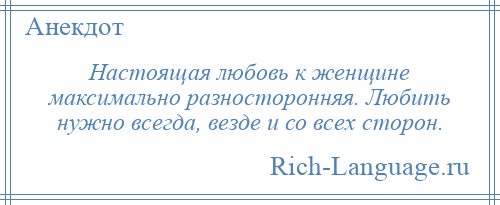 
    Настоящая любовь к женщине максимально разносторонняя. Любить нужно всегда, везде и со всех сторон.