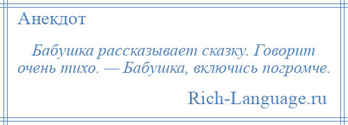 
    Бабушка рассказывает сказку. Говорит очень тихо. — Бабушка, включись погромче.