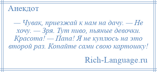 
    — Чувак, приезжай к нам на дачу. — Не хочу. — Зря. Тут пиво, пьяные девочки. Красота! — Папа! Я не куплюсь на это второй раз. Копайте сами свою картошку!