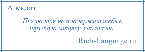 
    Никто так не поддержит тебя в трудную минуту, как никто.