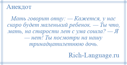 
    Мать говорит отцу: — Кажется, у нас скоро будет маленький ребенок. — Ты что, мать, на старости лет с ума сошла? — Я — нет! Ты посмотри на нашу тринадцатилетнюю дочь.