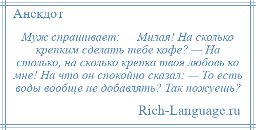 
    Муж спрашивает: — Милая! На сколько крепким сделать тебе кофе? — На столько, на сколько крепка твоя любовь ко мне! На что он спокойно сказал: — То есть воды вообще не добавлять? Так пожуешь?